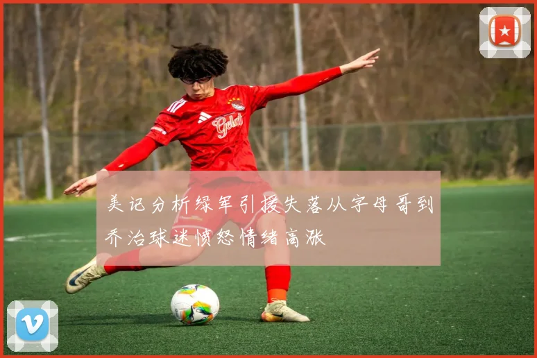 美记分析绿军引援失落从字母哥到乔治球迷愤怒情绪高涨