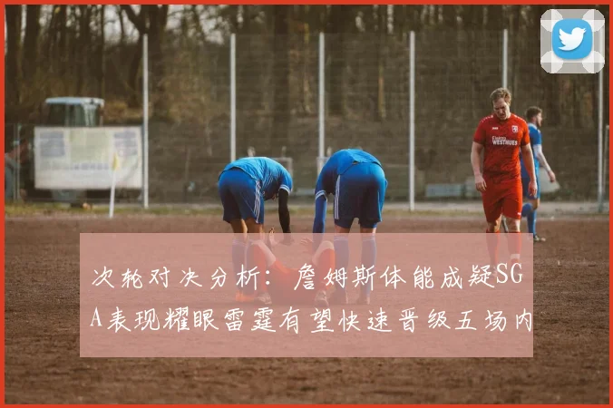 次轮对决分析：詹姆斯体能成疑SGA表现耀眼雷霆有望快速晋级五场内