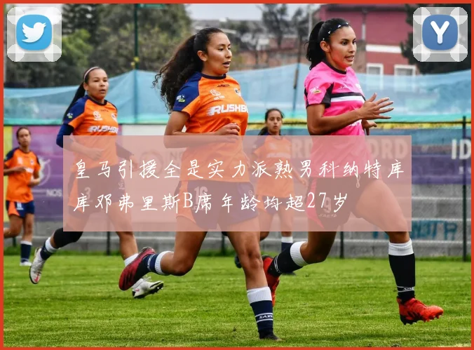 皇马引援全是实力派熟男科纳特库库邓弗里斯B席年龄均超27岁