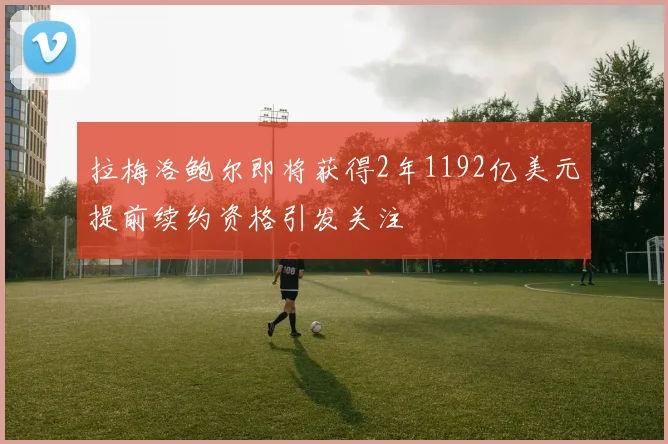 拉梅洛鲍尔即将获得2年1192亿美元提前续约资格引发关注