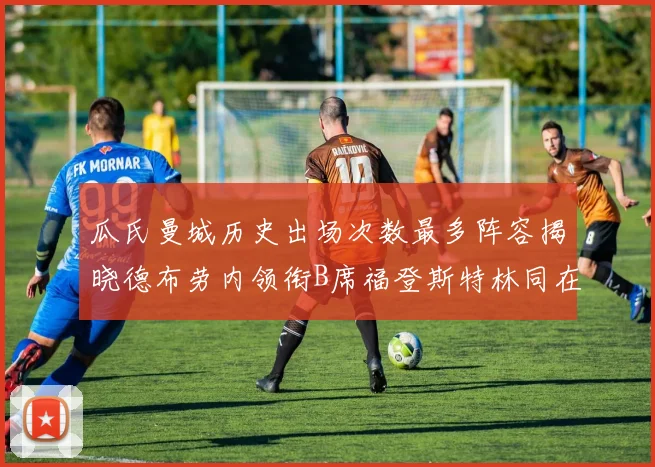 瓜氏曼城历史出场次数最多阵容揭晓德布劳内领衔B席福登斯特林同在列