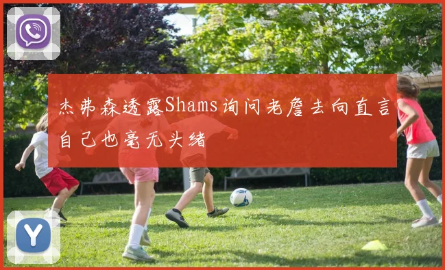 杰弗森透露Shams询问老詹去向直言自己也毫无头绪