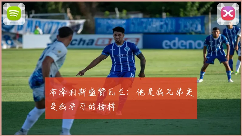布泽利斯盛赞瓦兰：他是我兄弟更是我学习的榜样