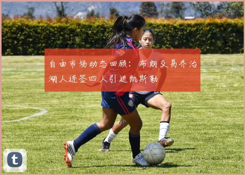 自由市场动态回顾：布朗交易乔治湖人连签四人引进凯斯勒