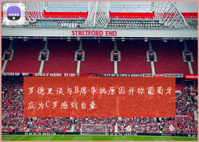 罗德里谈与B席争执原因并称葡萄牙应为C罗感到自豪