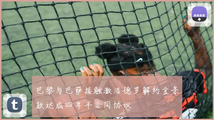 巴黎与巴萨接触激活德罗解约金条款达成四年半合同协议