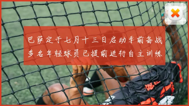 巴萨定于七月十三日启动季前备战多名年轻球员已提前进行自主训练