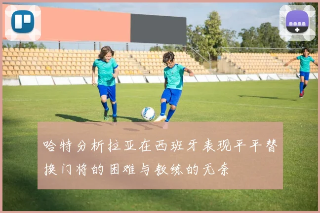 哈特分析拉亚在西班牙表现平平替换门将的困难与教练的无奈