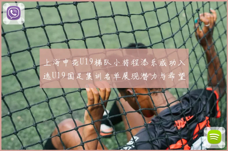 上海申花U19梯队小将程添乐成功入选U19国足集训名单展现潜力与希望