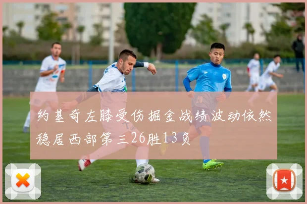 约基奇左膝受伤掘金战绩波动依然稳居西部第三26胜13负