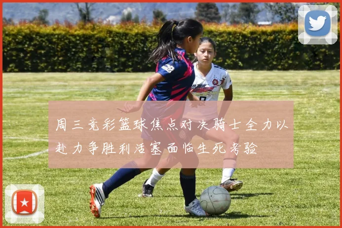 周三竞彩篮球焦点对决骑士全力以赴力争胜利活塞面临生死考验
