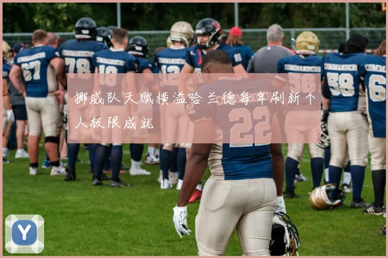 挪威队天赋横溢哈兰德每年刷新个人极限成就