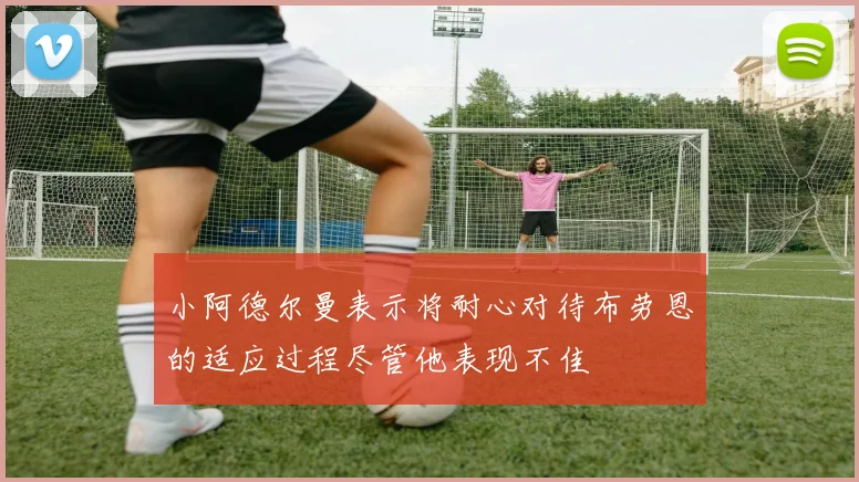 小阿德尔曼表示将耐心对待布劳恩的适应过程尽管他表现不佳
