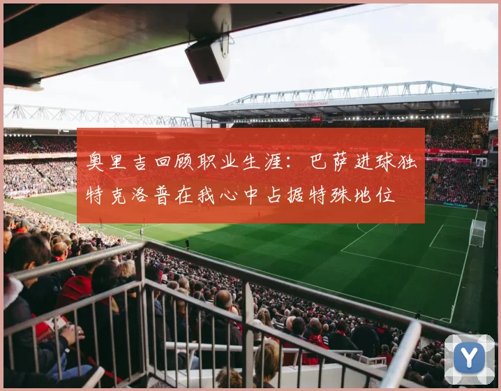 奥里吉回顾职业生涯：巴萨进球独特克洛普在我心中占据特殊地位