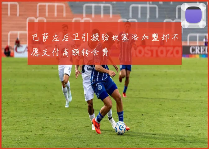 巴萨左后卫引援盼坎塞洛加盟却不愿支付高额转会费