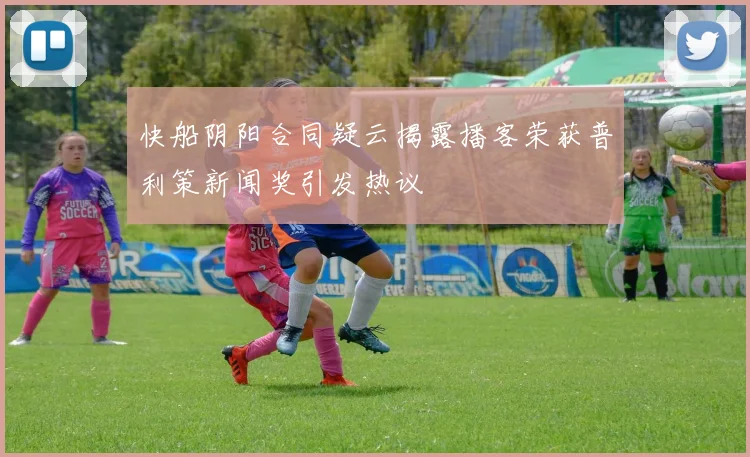 快船阴阳合同疑云揭露播客荣获普利策新闻奖引发热议