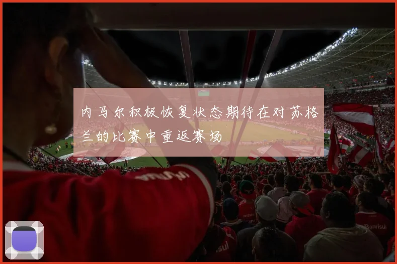 内马尔积极恢复状态期待在对苏格兰的比赛中重返赛场