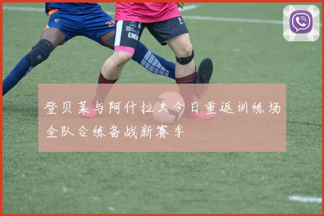 登贝莱与阿什拉夫今日重返训练场全队合练备战新赛季