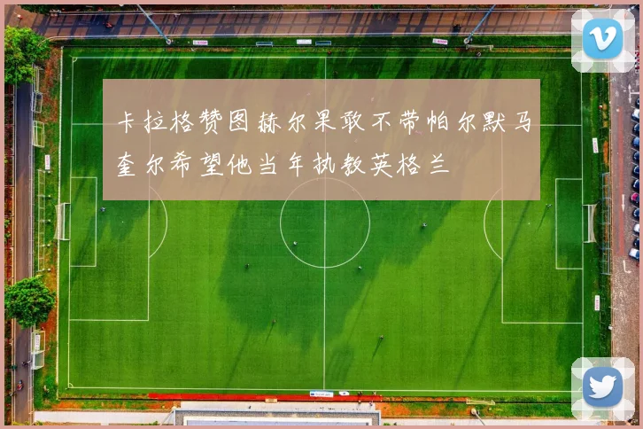 卡拉格赞图赫尔果敢不带帕尔默马奎尔希望他当年执教英格兰