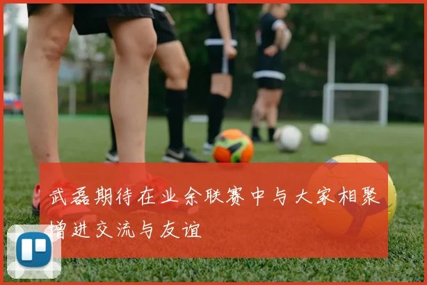 武磊期待在业余联赛中与大家相聚增进交流与友谊
