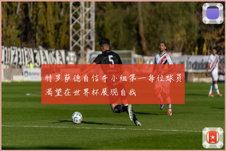 特罗萨德自信夺小组第一每位球员渴望在世界杯展现自我