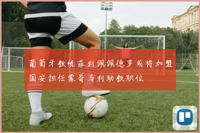 葡萄牙教练菲利佩佩德罗或将加盟国安担任蒙哥马利助教职位