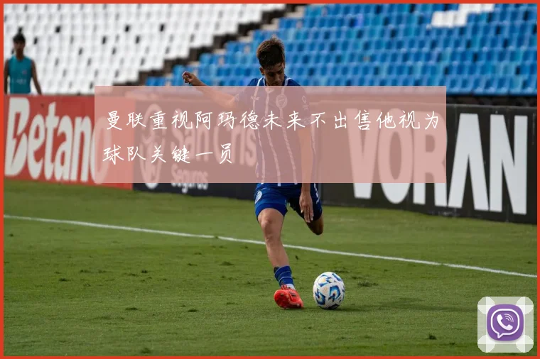 曼联重视阿玛德未来不出售他视为球队关键一员
