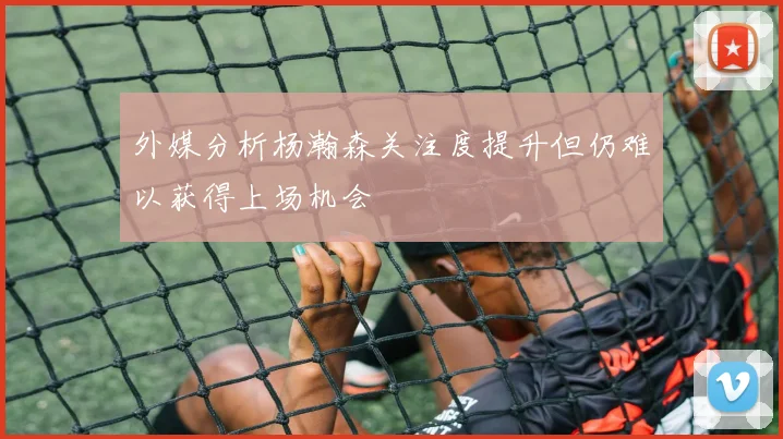 外媒分析杨瀚森关注度提升但仍难以获得上场机会