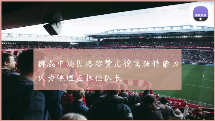 挪威中场贝格称赞厄德高独特能力认为他理应担任队长