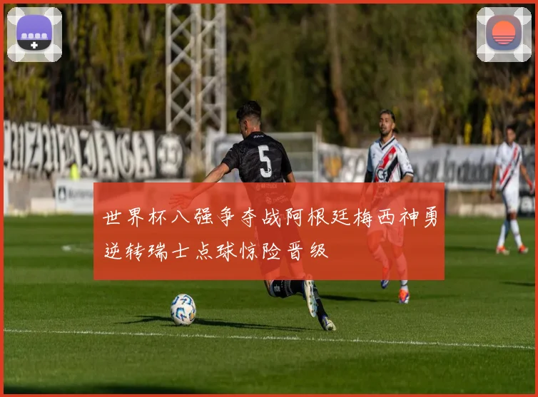 世界杯八强争夺战阿根廷梅西神勇逆转瑞士点球惊险晋级