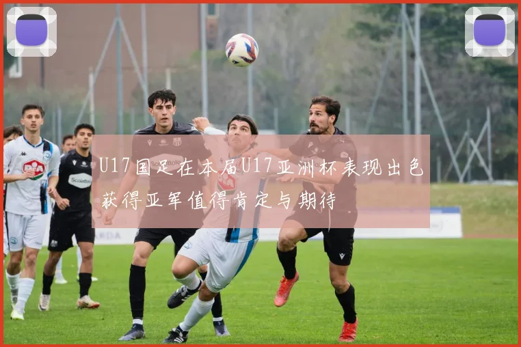 U17国足在本届U17亚洲杯表现出色获得亚军值得肯定与期待