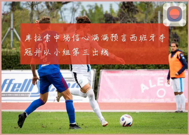 库拉索中场信心满满预言西班牙夺冠并以小组第三出线