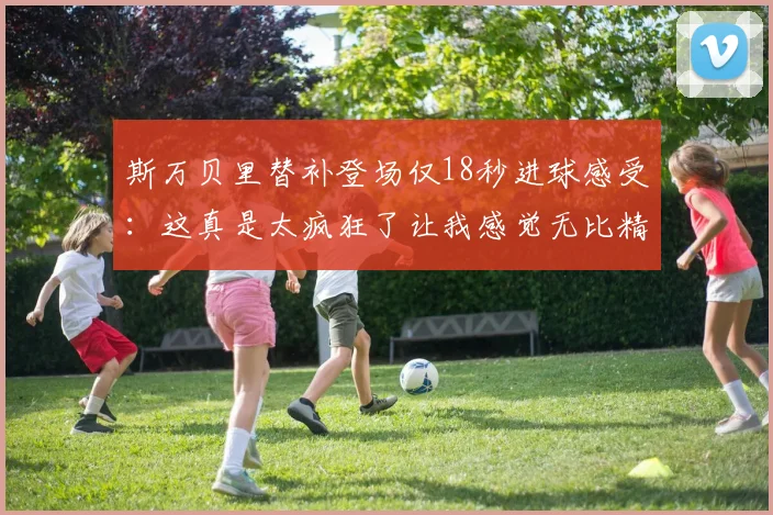 斯万贝里替补登场仅18秒进球感受：这真是太疯狂了让我感觉无比精彩