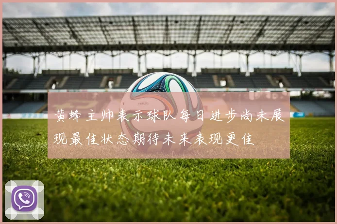 黄蜂主帅表示球队每日进步尚未展现最佳状态期待未来表现更佳