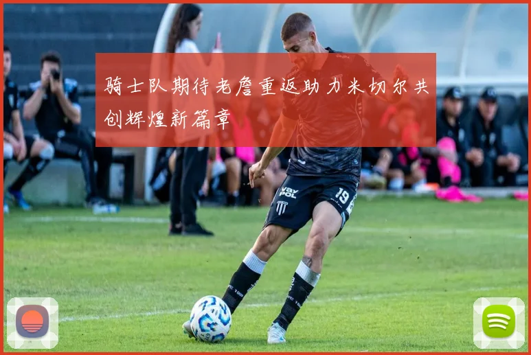 骑士队期待老詹重返助力米切尔共创辉煌新篇章