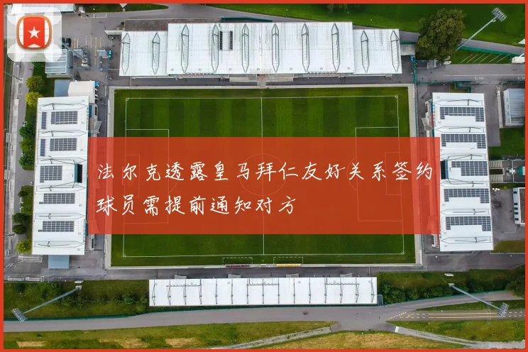 法尔克透露皇马拜仁友好关系签约球员需提前通知对方