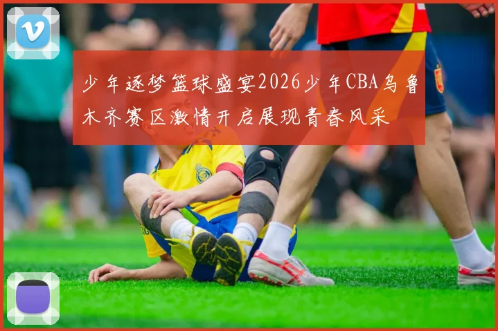 少年逐梦篮球盛宴2026少年CBA乌鲁木齐赛区激情开启展现青春风采