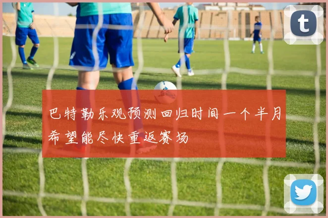 巴特勒乐观预测回归时间一个半月希望能尽快重返赛场