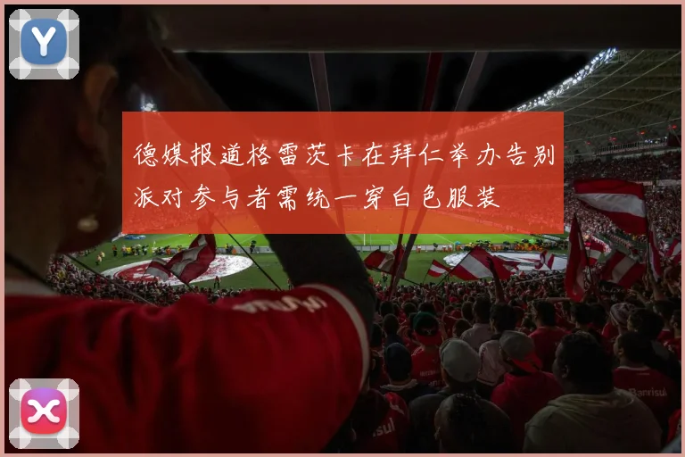 德媒报道格雷茨卡在拜仁举办告别派对参与者需统一穿白色服装