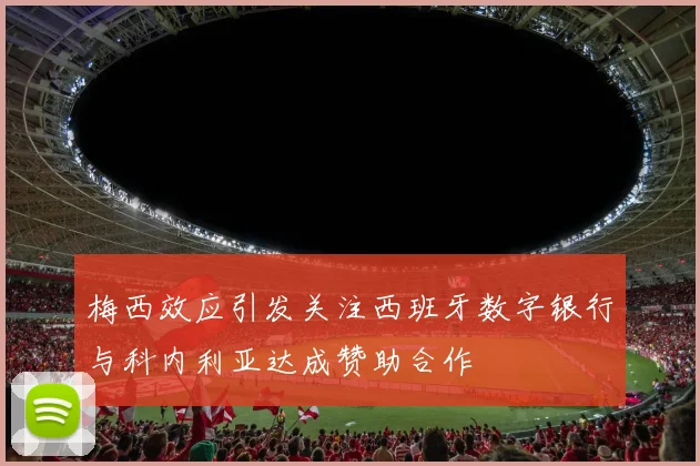 梅西效应引发关注西班牙数字银行与科内利亚达成赞助合作